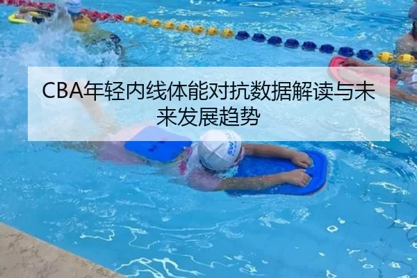 CBA年轻内线体能对抗数据解读与未来发展趋势